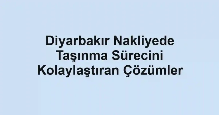 Diyarbakır Nakliyede Taşınma Sürecini Kolaylaştıran Çözümler