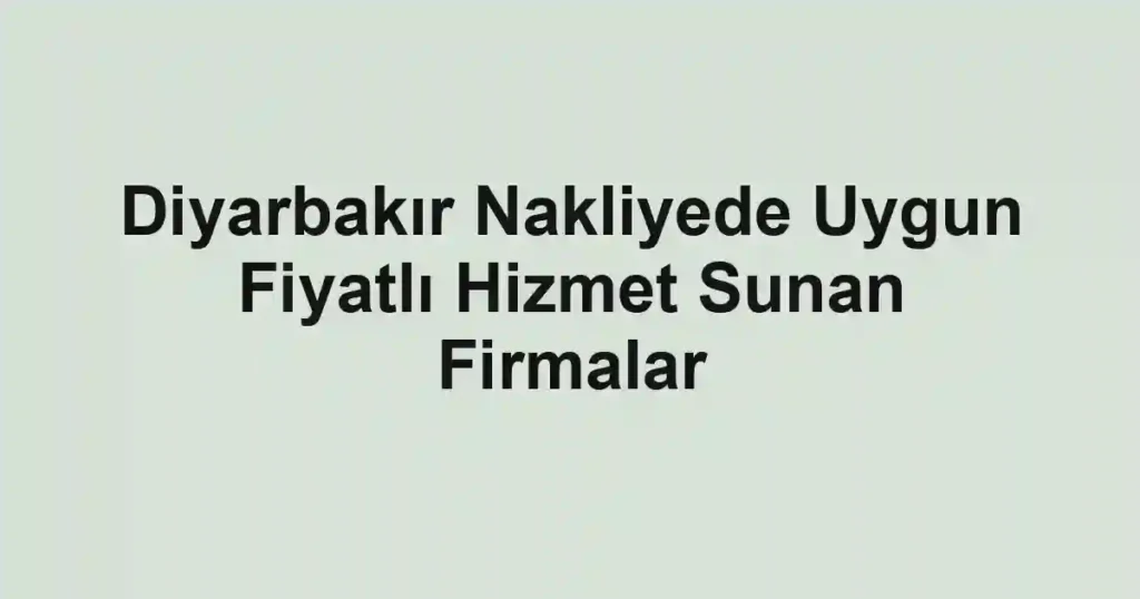 Diyarbakır Nakliyede Uygun Fiyatlı Hizmet Sunan Firmalar