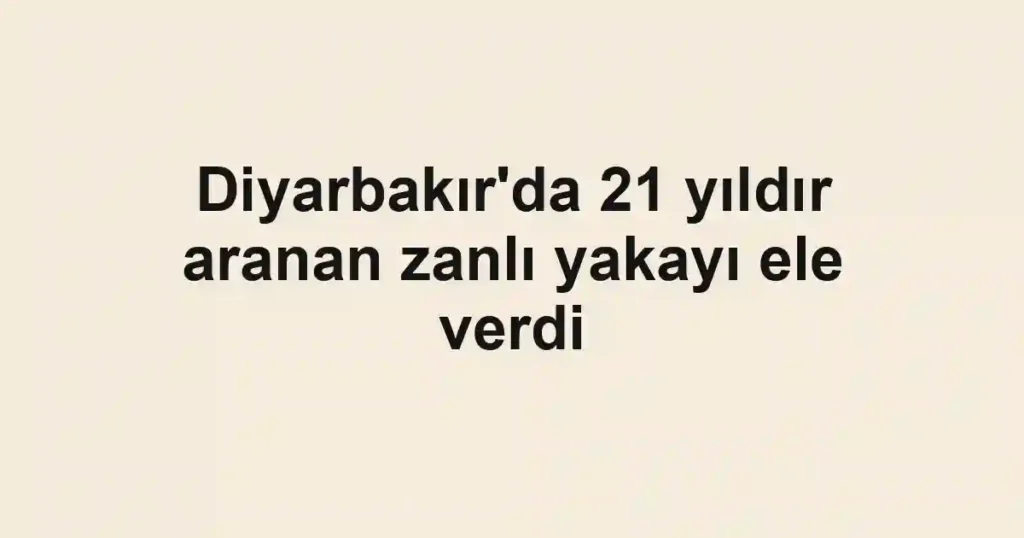 Diyarbakır'da 21 yıldır aranan zanlı yakayı ele verdi
