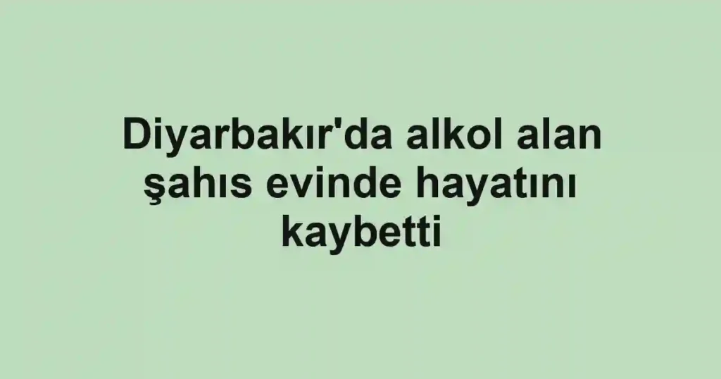 Diyarbakır'da alkol alan şahıs evinde hayatını kaybetti