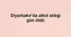 Diyarbakır'da alkol aldığı gün öldü