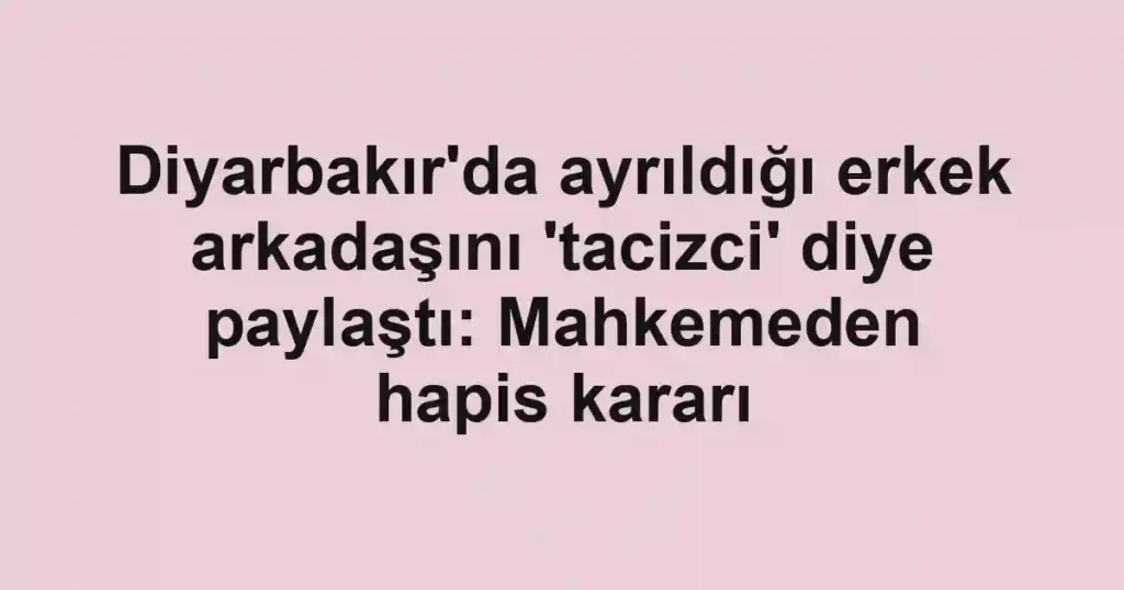 Diyarbakır'da ayrıldığı erkek arkadaşını 'tacizci' diye paylaştı: Mahkemeden hapis kararı