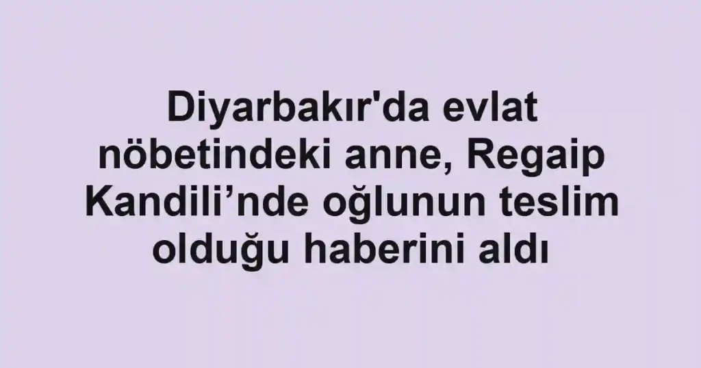 Diyarbakır'da evlat nöbetindeki anne, Regaip Kandili’nde oğlunun teslim olduğu haberini aldı