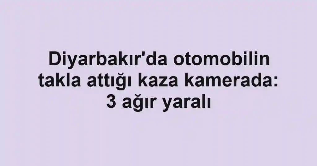 Diyarbakır'da otomobilin takla attığı kaza kamerada: 3 ağır yaralı