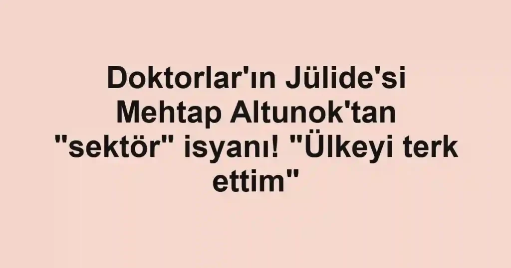 Doktorlar'ın Jülide'si Mehtap Altunok'tan "sektör" isyanı! "Ülkeyi terk ettim"