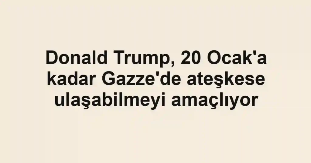Donald Trump, 20 Ocak'a kadar Gazze'de ateşkese ulaşabilmeyi amaçlıyor