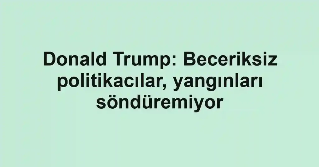 Donald Trump: Beceriksiz politikacılar, yangınları söndüremiyor