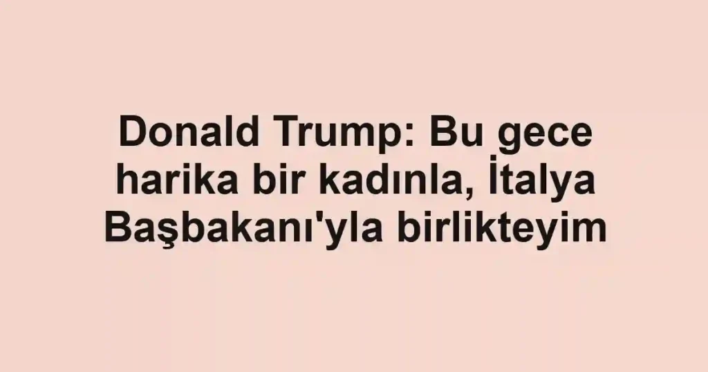 Donald Trump: Bu gece harika bir kadınla, İtalya Başbakanı'yla birlikteyim