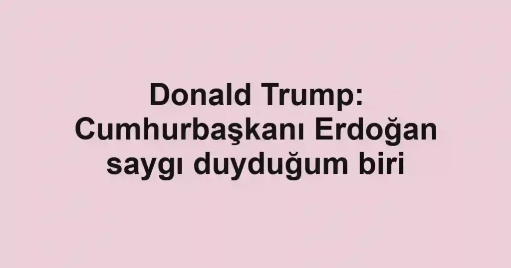 Donald Trump: Cumhurbaşkanı Erdoğan saygı duyduğum biri