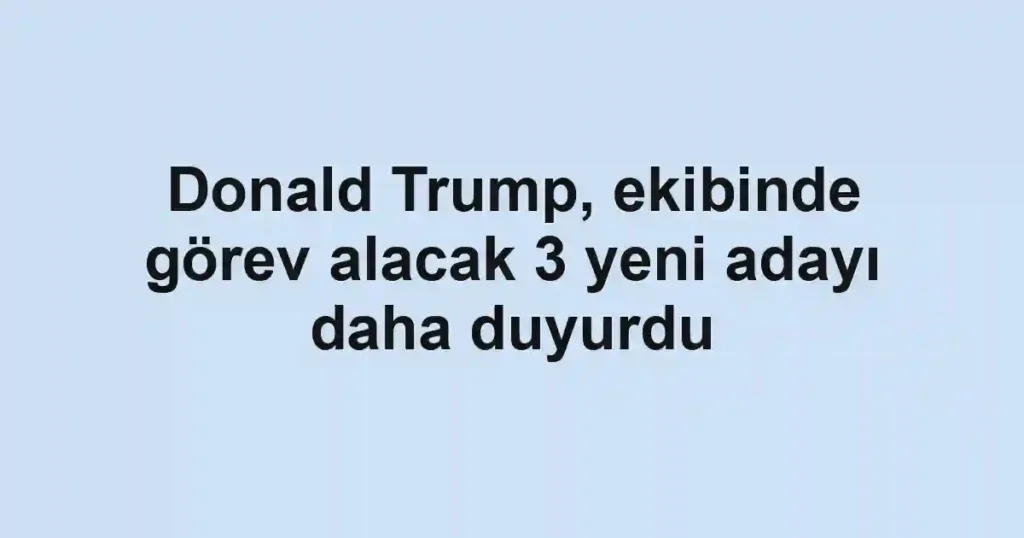 Donald Trump, ekibinde görev alacak 3 yeni adayı daha duyurdu