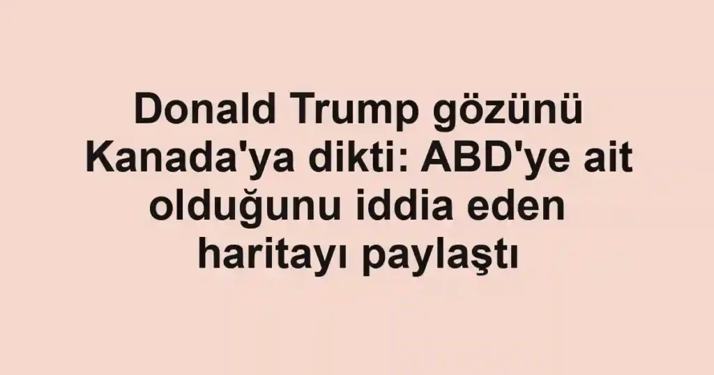 Donald Trump gözünü Kanada'ya dikti: ABD'ye ait olduğunu iddia eden haritayı paylaştı