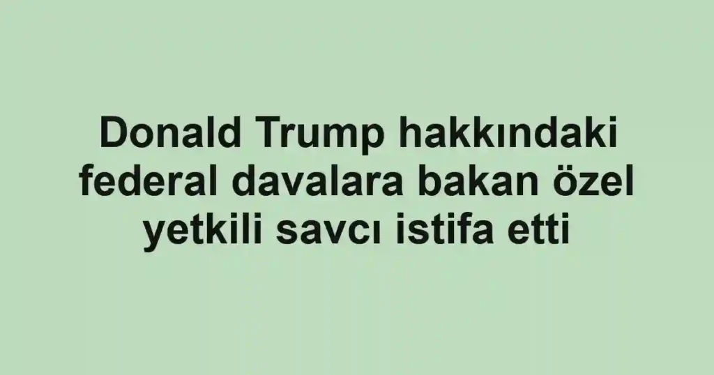 Donald Trump hakkındaki federal davalara bakan özel yetkili savcı istifa etti