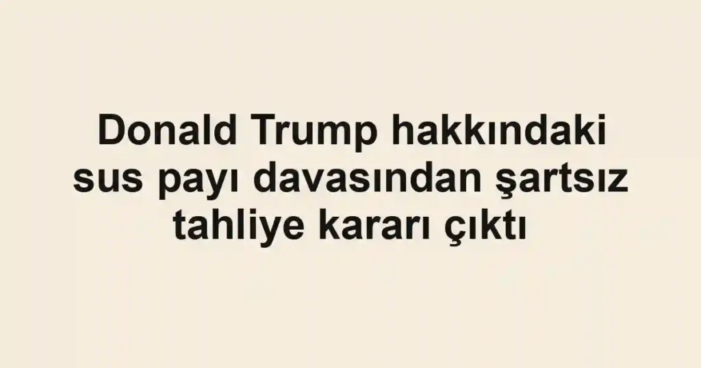 Donald Trump hakkındaki sus payı davasından şartsız tahliye kararı çıktı