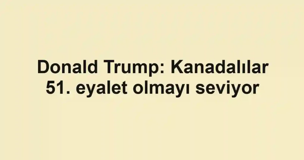 Donald Trump: Kanadalılar 51. eyalet olmayı seviyor