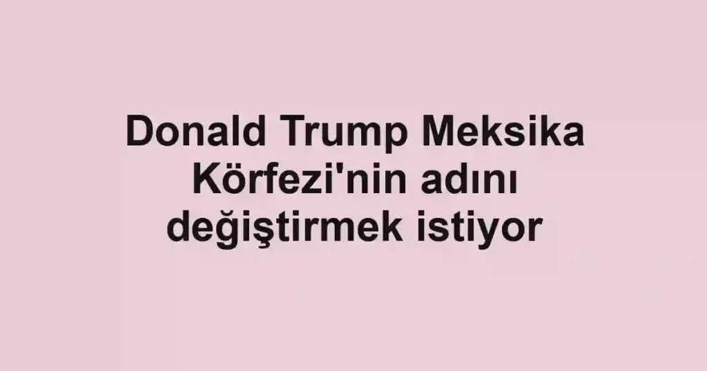 Donald Trump Meksika Körfezi'nin adını değiştirmek istiyor