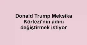 Donald Trump Meksika Körfezi'nin adını değiştirmek istiyor