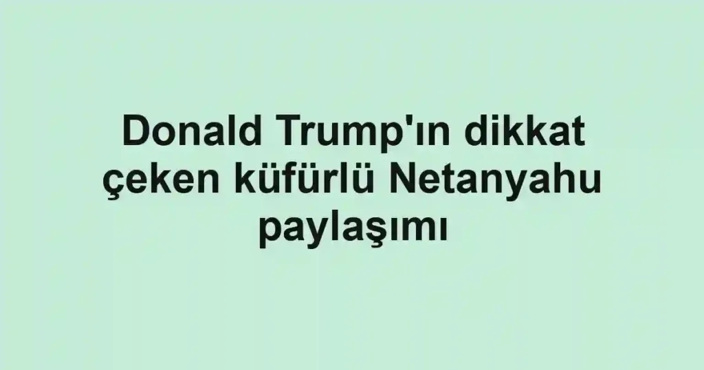 Donald Trump'ın dikkat çeken küfürlü Netanyahu paylaşımı