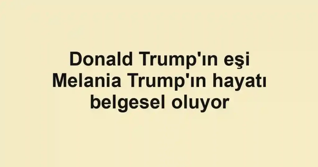 Donald Trump'ın eşi Melania Trump'ın hayatı belgesel oluyor
