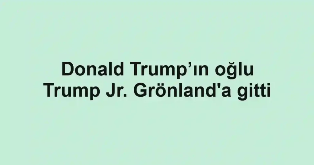 Donald Trump’ın oğlu Trump Jr. Grönland'a gitti