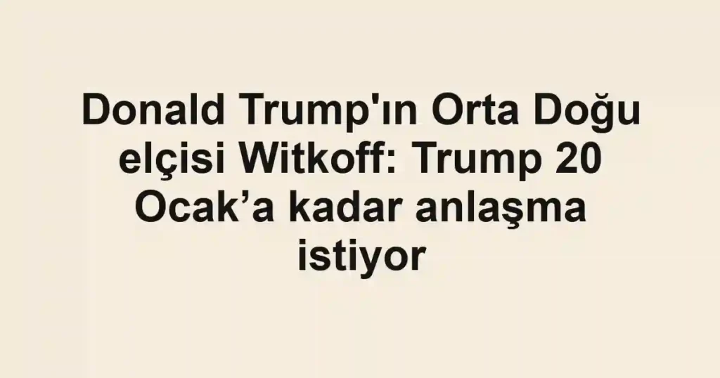 Donald Trump'ın Orta Doğu elçisi Witkoff: Trump 20 Ocak’a kadar anlaşma istiyor