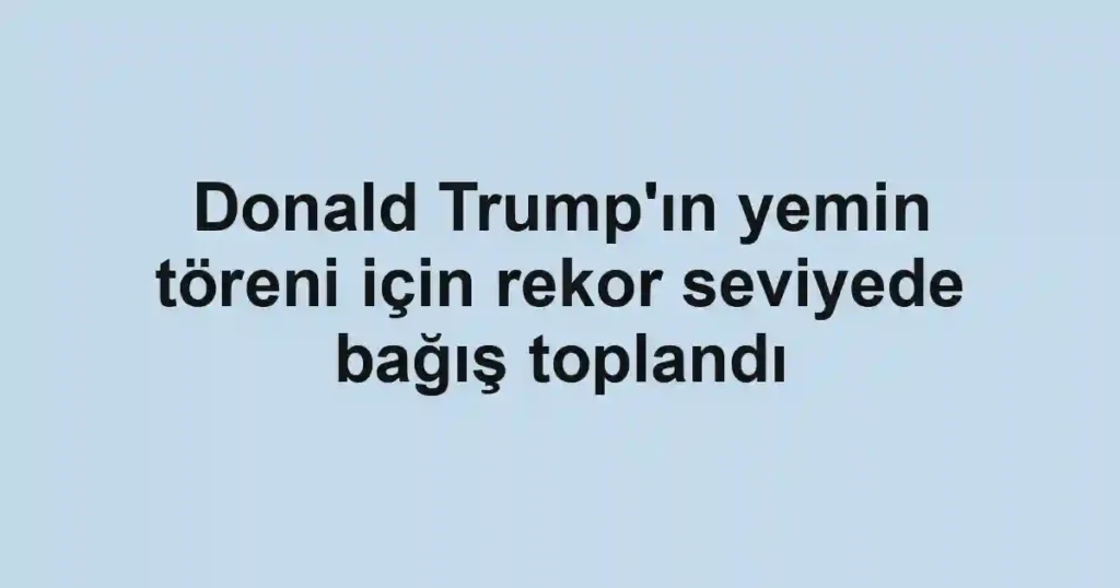 Donald Trump'ın yemin töreni için rekor seviyede bağış toplandı