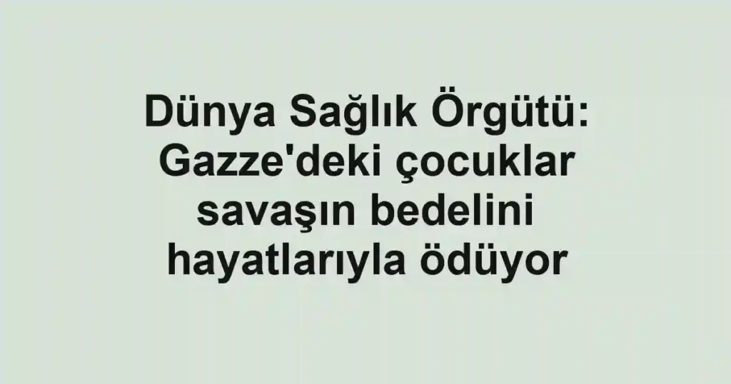 Dünya Sağlık Örgütü: Gazze'deki çocuklar savaşın bedelini hayatlarıyla ödüyor