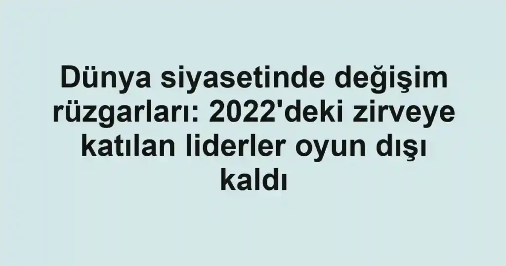 Dünya siyasetinde değişim rüzgarları: 2022'deki zirveye katılan liderler oyun dışı kaldı