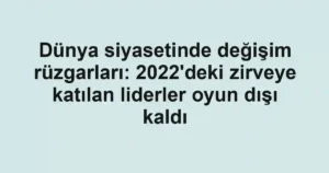 Dünya siyasetinde değişim rüzgarları: 2022'deki zirveye katılan liderler oyun dışı kaldı