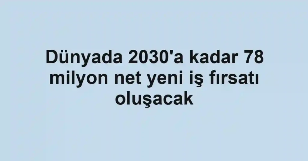 Dünyada 2030'a kadar 78 milyon net yeni iş fırsatı oluşacak