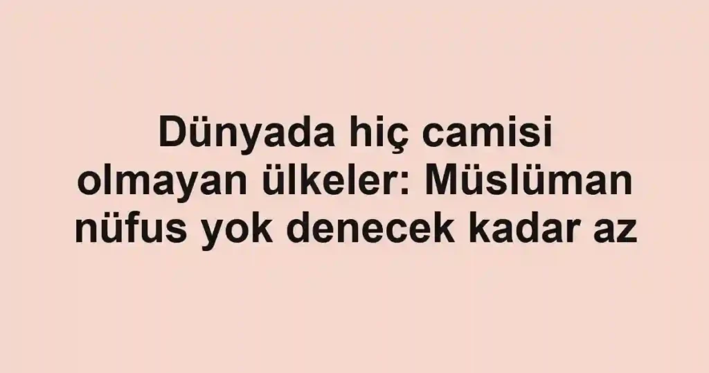 Dünyada hiç camisi olmayan ülkeler: Müslüman nüfus yok denecek kadar az