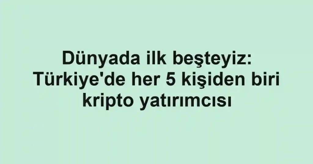 Dünyada ilk beşteyiz: Türkiye'de her 5 kişiden biri kripto yatırımcısı