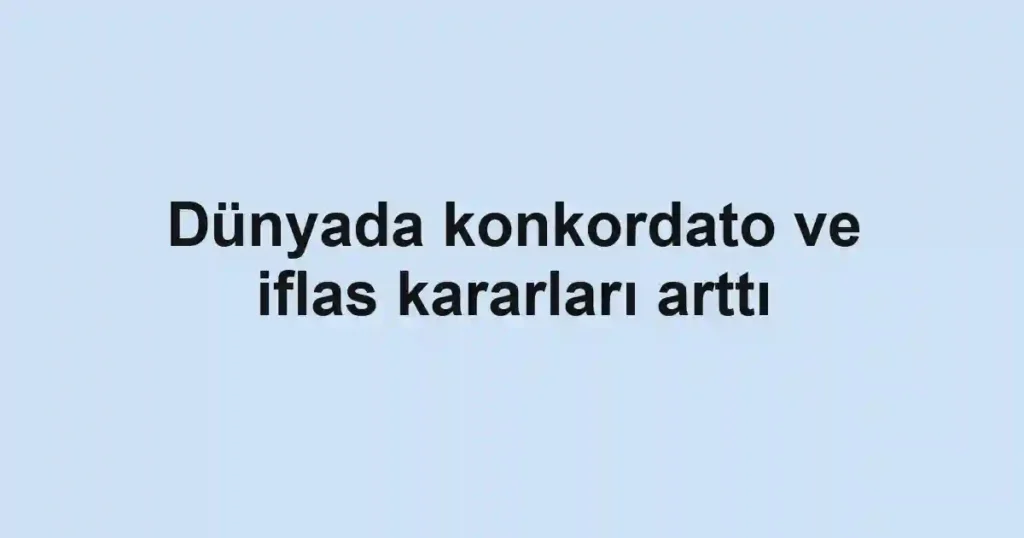 Dünyada konkordato ve iflas kararları arttı