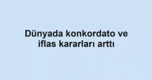 Dünyada konkordato ve iflas kararları arttı