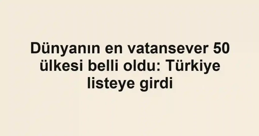 Dünyanın en vatansever 50 ülkesi belli oldu: Türkiye listeye girdi