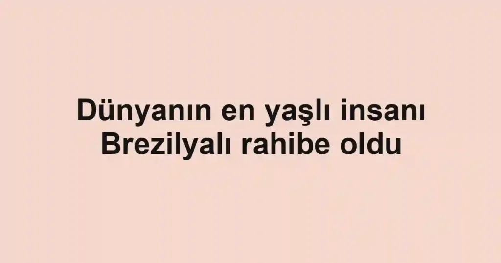 Dünyanın en yaşlı insanı Brezilyalı rahibe oldu