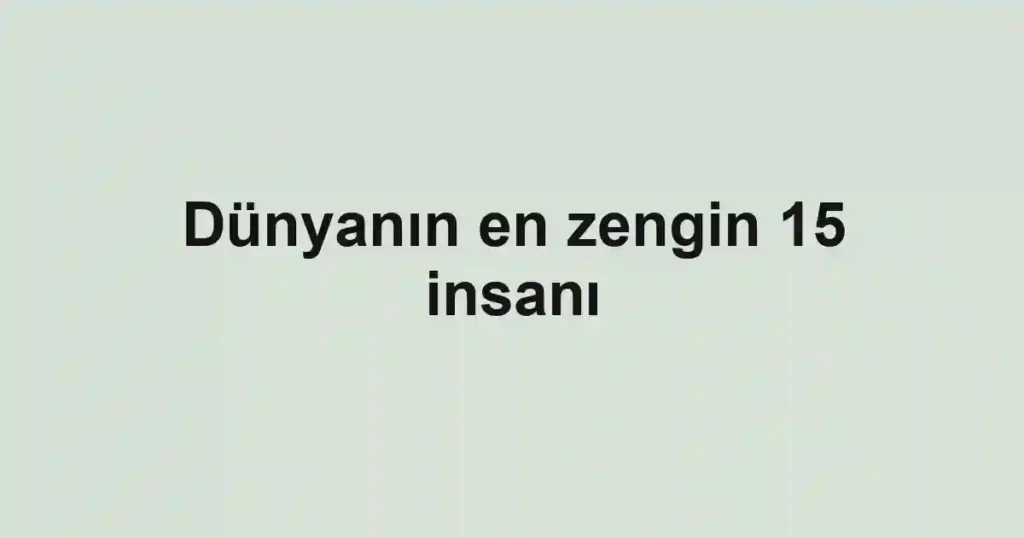 Dünyanın en zengin 15 insanı