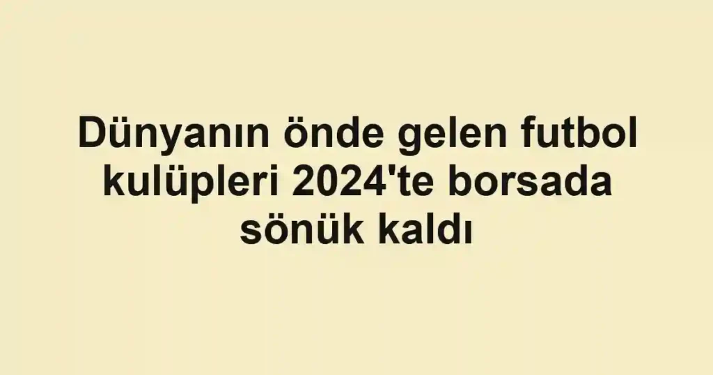 Dünyanın önde gelen futbol kulüpleri 2024'te borsada sönük kaldı