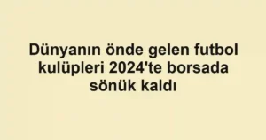 Dünyanın önde gelen futbol kulüpleri 2024'te borsada sönük kaldı