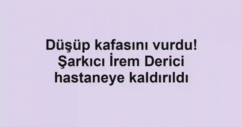 Düşüp kafasını vurdu! Şarkıcı İrem Derici hastaneye kaldırıldı