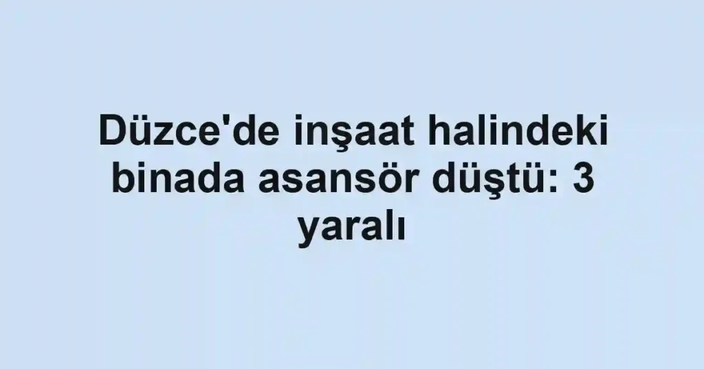 Düzce'de inşaat halindeki binada asansör düştü: 3 yaralı