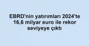 EBRD'nin yatırımları 2024'te 16,6 milyar euro ile rekor seviyeye çıktı