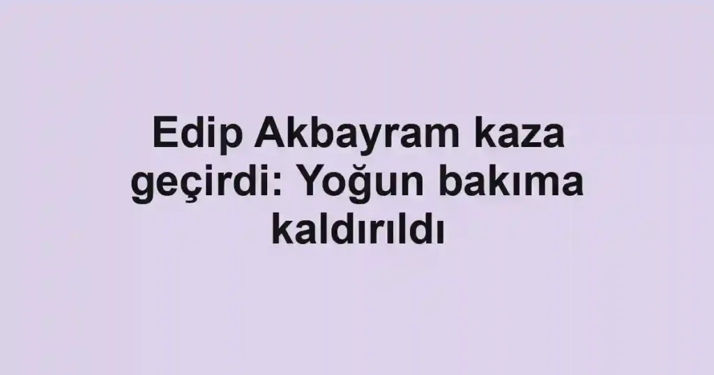 Edip Akbayram kaza geçirdi: Yoğun bakıma kaldırıldı