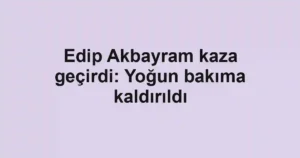 Edip Akbayram kaza geçirdi: Yoğun bakıma kaldırıldı