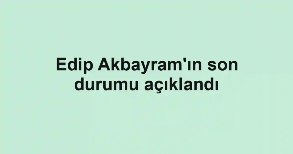 Edip Akbayram'ın son durumu açıklandı