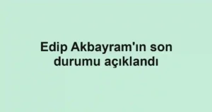 Edip Akbayram'ın son durumu açıklandı