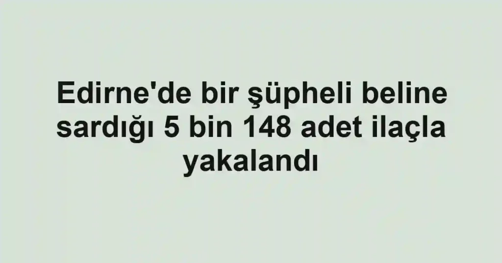 Edirne'de bir şüpheli beline sardığı 5 bin 148 adet ilaçla yakalandı