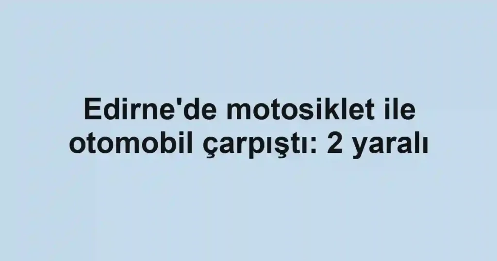 Edirne'de motosiklet ile otomobil çarpıştı: 2 yaralı