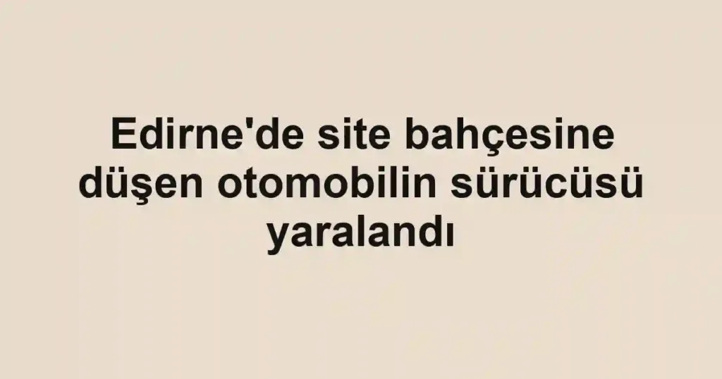 Edirne'de site bahçesine düşen otomobilin sürücüsü yaralandı