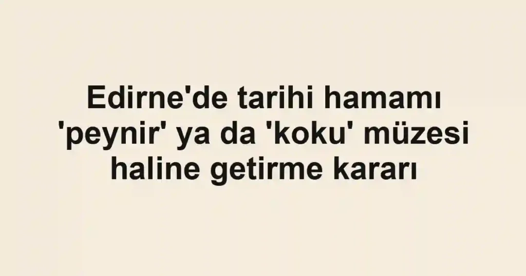 Edirne'de tarihi hamamı 'peynir' ya da 'koku' müzesi haline getirme kararı