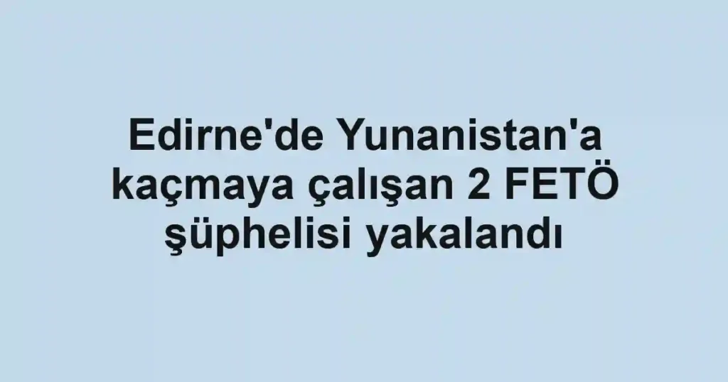 Edirne'de Yunanistan'a kaçmaya çalışan 2 FETÖ şüphelisi yakalandı